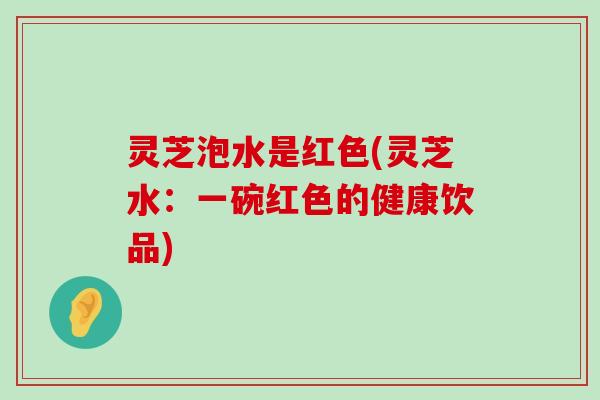 灵芝泡水是红色(灵芝水：一碗红色的健康饮品)