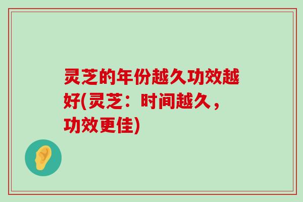 灵芝的年份越久功效越好(灵芝：时间越久，功效更佳)