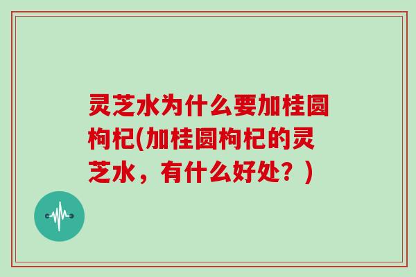 灵芝水为什么要加桂圆枸杞(加桂圆枸杞的灵芝水，有什么好处？)