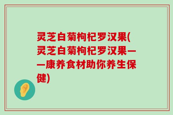 灵芝白菊枸杞罗汉果(灵芝白菊枸杞罗汉果——康养食材助你养生保健)