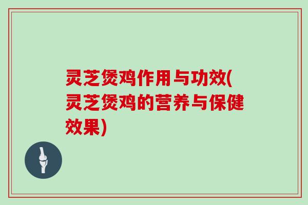 灵芝煲鸡作用与功效(灵芝煲鸡的营养与保健效果)