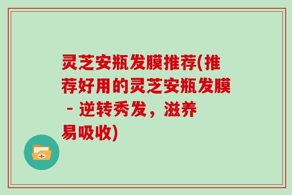 灵芝安瓶发膜推荐(推荐好用的灵芝安瓶发膜 - 逆转秀发，滋养易吸收)