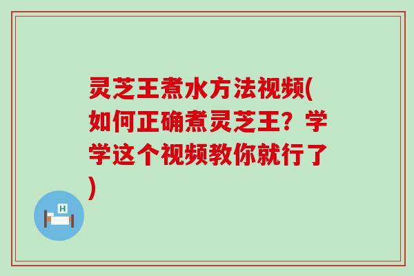 灵芝王煮水方法视频(如何正确煮灵芝王？学学这个视频教你就行了)