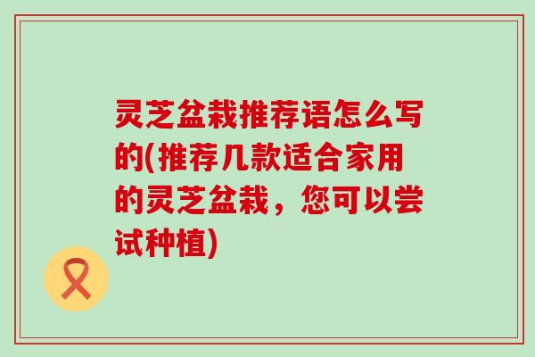 灵芝盆栽推荐语怎么写的(推荐几款适合家用的灵芝盆栽，您可以尝试种植)