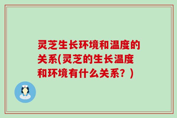 灵芝生长环境和温度的关系(灵芝的生长温度和环境有什么关系？)