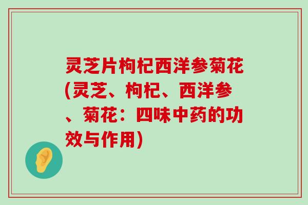 灵芝片枸杞西洋参菊花(灵芝、枸杞、西洋参、菊花：四味的功效与作用)