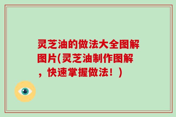 灵芝油的做法大全图解图片(灵芝油制作图解，快速掌握做法！)