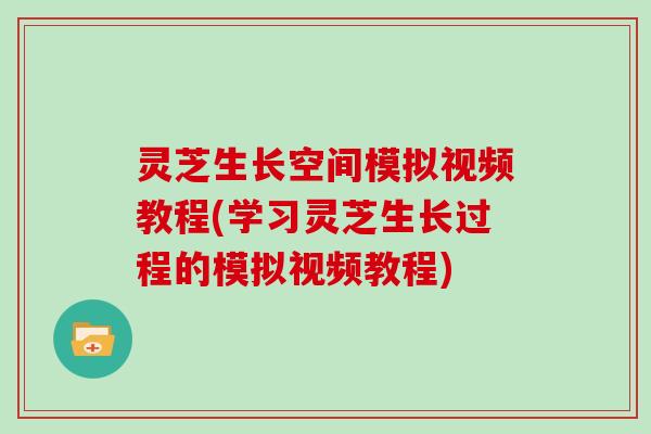 灵芝生长空间模拟视频教程(学习灵芝生长过程的模拟视频教程)