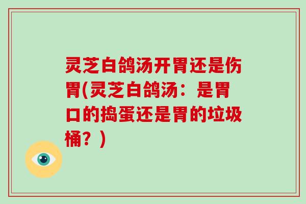 灵芝白鸽汤开胃还是伤胃(灵芝白鸽汤：是胃口的捣蛋还是胃的垃圾桶？)