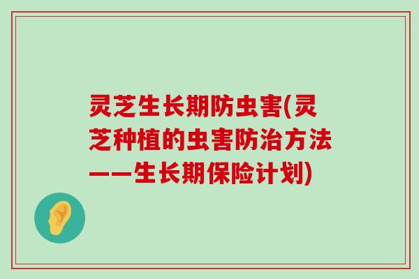 灵芝生长期防虫害(灵芝种植的虫害防方法——生长期保险计划)