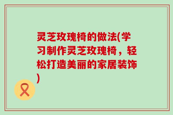 灵芝玫瑰椅的做法(学习制作灵芝玫瑰椅，轻松打造美丽的家居装饰)