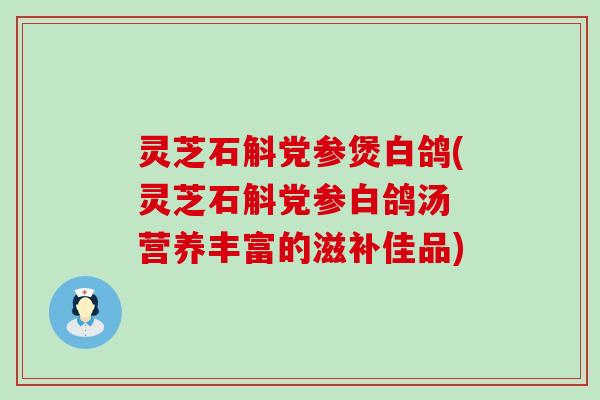 灵芝石斛党参煲白鸽(灵芝石斛党参白鸽汤 营养丰富的滋补佳品)