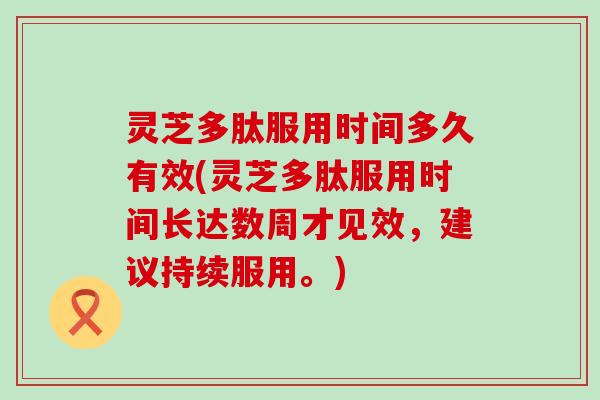 灵芝多肽服用时间多久有效(灵芝多肽服用时间长达数周才见效，建议持续服用。)