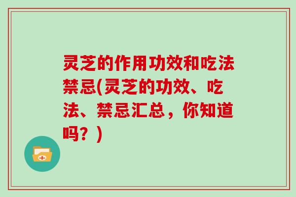 灵芝的作用功效和吃法禁忌(灵芝的功效、吃法、禁忌汇总，你知道吗？)