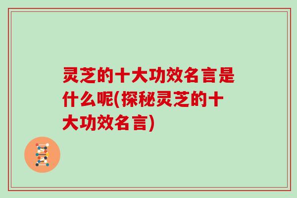 灵芝的十大功效名言是什么呢(探秘灵芝的十大功效名言)