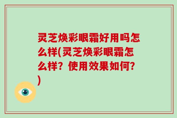 灵芝焕彩眼霜好用吗怎么样(灵芝焕彩眼霜怎么样？使用效果如何？)