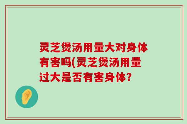 灵芝煲汤用量大对身体有害吗(灵芝煲汤用量过大是否有害身体？