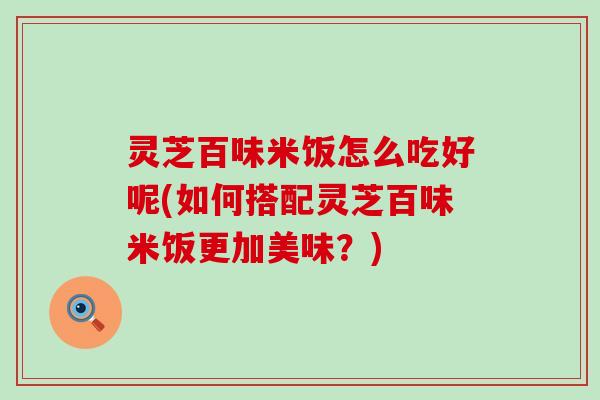 灵芝百味米饭怎么吃好呢(如何搭配灵芝百味米饭更加美味？)