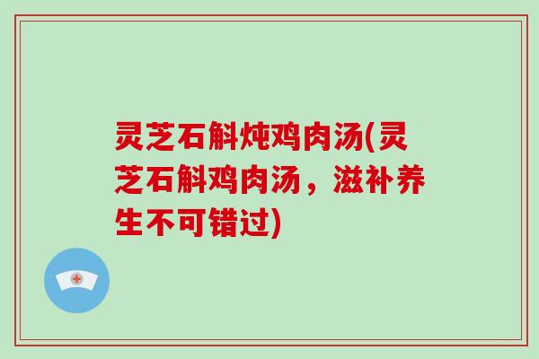 灵芝石斛炖鸡肉汤(灵芝石斛鸡肉汤，滋补养生不可错过)