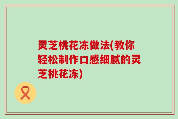 灵芝桃花冻做法(教你轻松制作口感细腻的灵芝桃花冻)