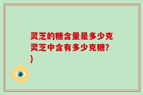 灵芝的糖含量是多少克灵芝中含有多少克糖？)