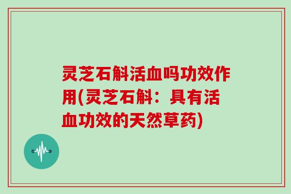 灵芝石斛活吗功效作用(灵芝石斛：具有活功效的天然草药)