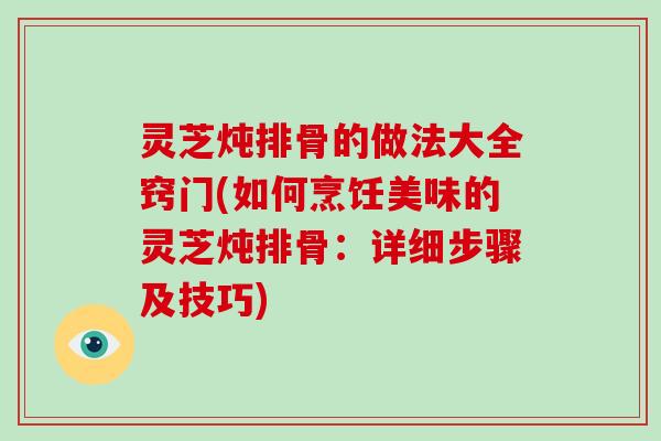 灵芝炖排骨的做法大全窍门(如何烹饪美味的灵芝炖排骨：详细步骤及技巧)