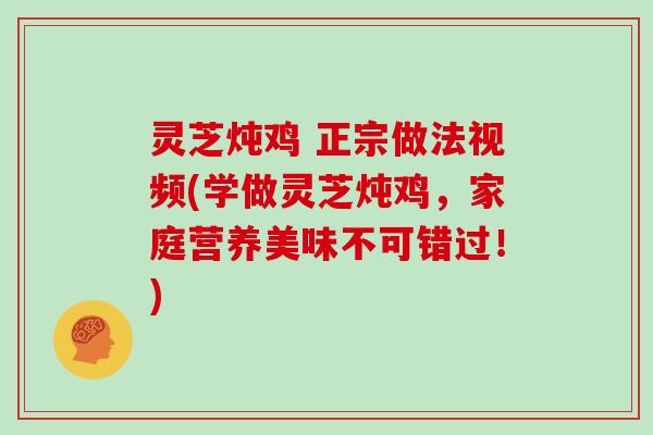 灵芝炖鸡 正宗做法视频(学做灵芝炖鸡，家庭营养美味不可错过！)