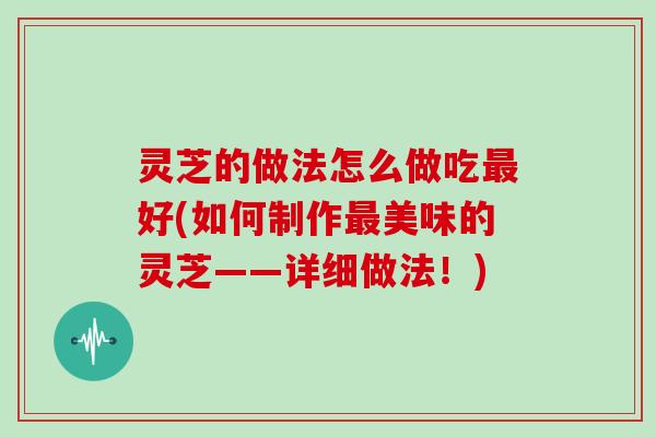 灵芝的做法怎么做吃好(如何制作美味的灵芝——详细做法！)