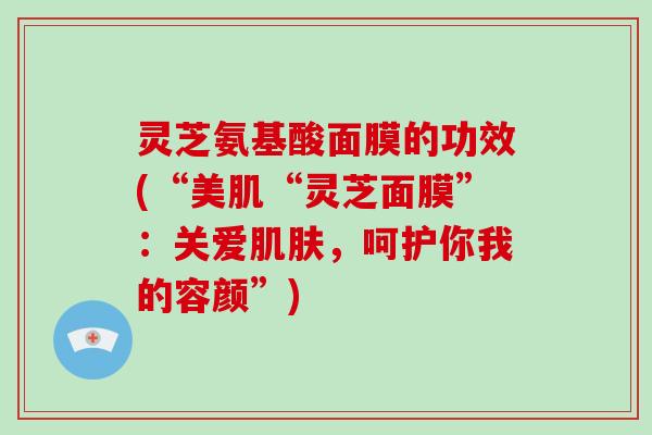 灵芝氨基酸面膜的功效(“美肌“灵芝面膜”：关爱，呵护你我的容颜”)