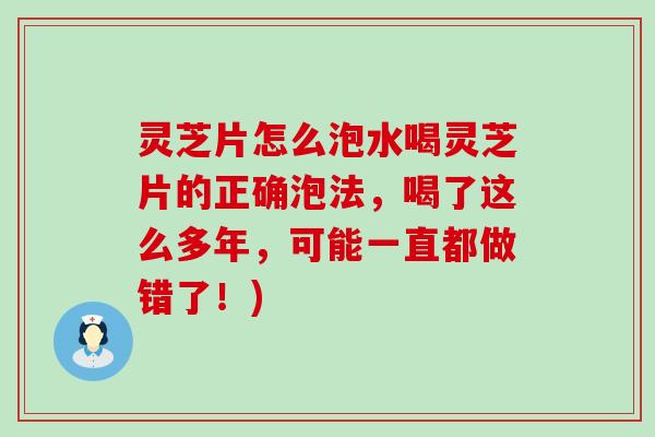 灵芝片怎么泡水喝灵芝片的正确泡法，喝了这么多年，可能一直都做错了！)