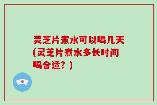 灵芝片煮水可以喝几天(灵芝片煮水多长时间喝合适？)