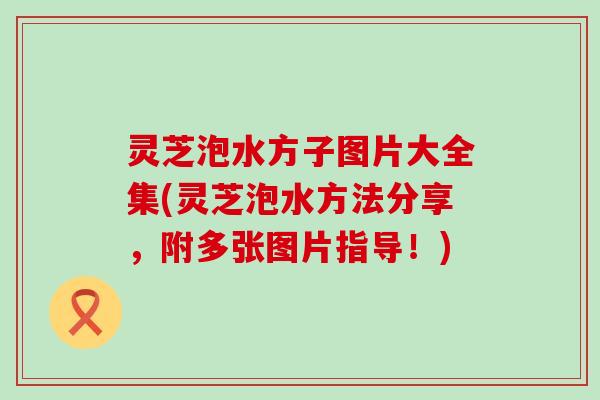 灵芝泡水方子图片大全集(灵芝泡水方法分享，附多张图片指导！)