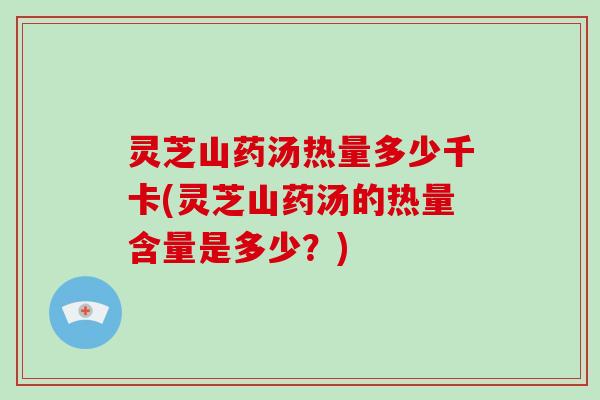 灵芝山药汤热量多少千卡(灵芝山药汤的热量含量是多少？)