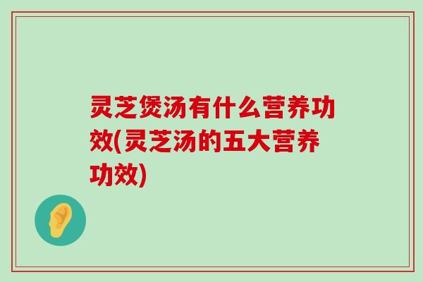 灵芝煲汤有什么营养功效(灵芝汤的五大营养功效)