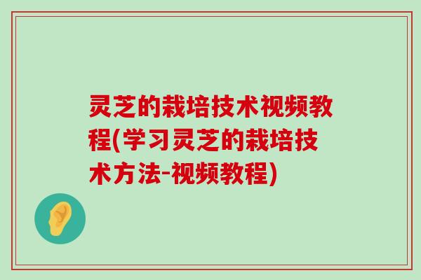 灵芝的栽培技术视频教程(学习灵芝的栽培技术方法-视频教程)