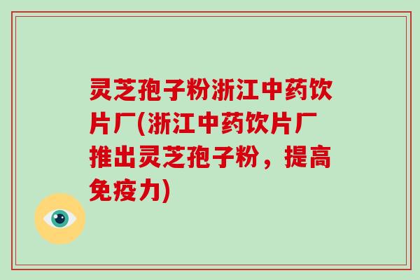 灵芝孢子粉浙江饮片厂(浙江饮片厂推出灵芝孢子粉，提高免疫力)