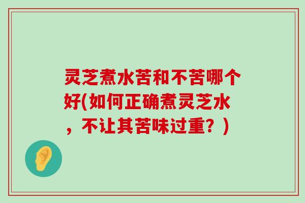 灵芝煮水苦和不苦哪个好(如何正确煮灵芝水，不让其苦味过重？)