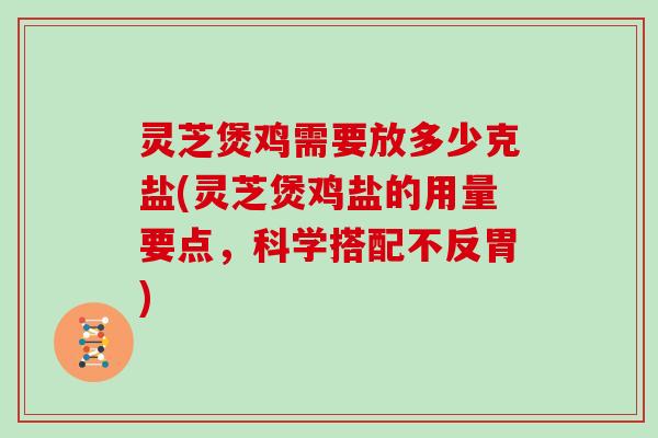 灵芝煲鸡需要放多少克盐(灵芝煲鸡盐的用量要点，科学搭配不反胃)