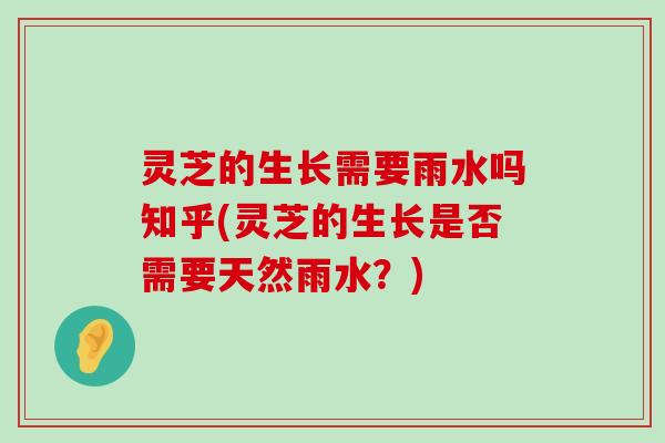 灵芝的生长需要雨水吗知乎(灵芝的生长是否需要天然雨水？)