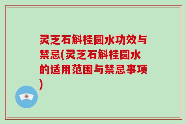 灵芝石斛桂圆水功效与禁忌(灵芝石斛桂圆水的适用范围与禁忌事项)