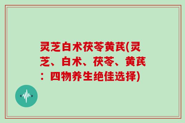 灵芝白术茯苓黄芪(灵芝、白术、茯苓、黄芪：四物养生绝佳选择)