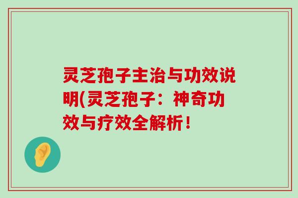 灵芝孢子主与功效说明(灵芝孢子：神奇功效与疗效全解析！