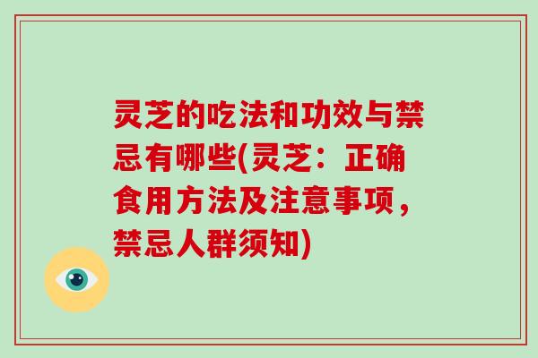 灵芝的吃法和功效与禁忌有哪些(灵芝：正确食用方法及注意事项，禁忌人群须知)