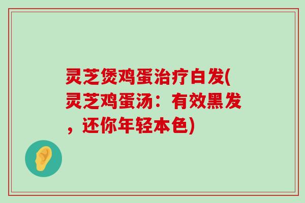 灵芝煲鸡蛋白发(灵芝鸡蛋汤：有效黑发，还你年轻本色)