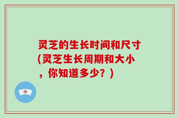 灵芝的生长时间和尺寸(灵芝生长周期和大小，你知道多少？)