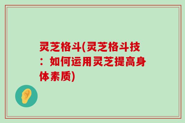 灵芝格斗(灵芝格斗技：如何运用灵芝提高身体素质)