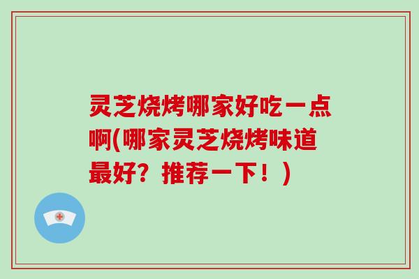 灵芝烧烤哪家好吃一点啊(哪家灵芝烧烤味道好？推荐一下！)