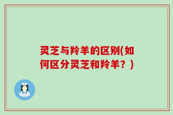 灵芝与羚羊的区别(如何区分灵芝和羚羊？)