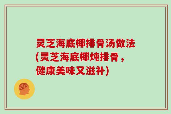 灵芝海底椰排骨汤做法(灵芝海底椰炖排骨，健康美味又滋补)